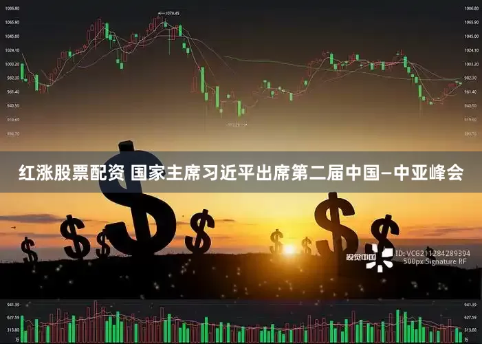 红涨股票配资 国家主席习近平出席第二届中国—中亚峰会