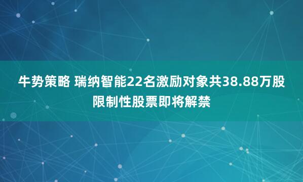 牛势策略 瑞纳智能22名激励对象共38.88万股限制性股票即将解禁