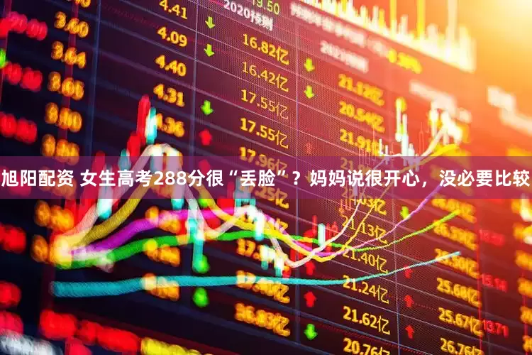 旭阳配资 女生高考288分很“丢脸”？妈妈说很开心，没必要比较