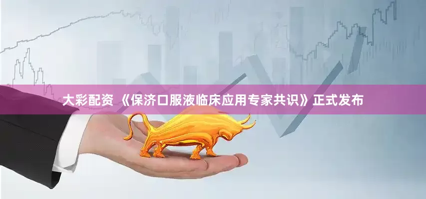 大彩配资 《保济口服液临床应用专家共识》正式发布