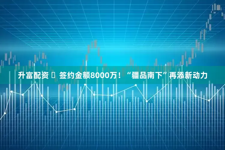 升富配资 ​签约金额8000万！“疆品南下”再添新动力