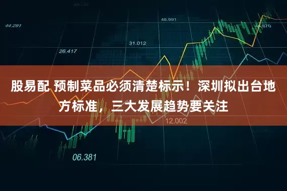 股易配 预制菜品必须清楚标示！深圳拟出台地方标准，三大发展趋势要关注