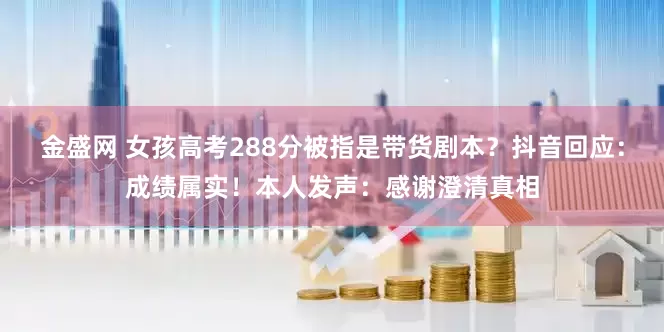 金盛网 女孩高考288分被指是带货剧本？抖音回应：成绩属实！本人发声：感谢澄清真相
