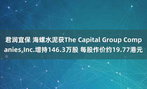 君润宜保 海螺水泥获The Capital Group Companies,Inc.增持146.3万股 每股作价约19.77港元
