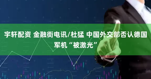 宇轩配资 金融街电讯/杜猛 中国外交部否认德国军机“被激光”