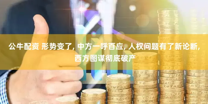 公牛配资 形势变了, 中方一呼百应, 人权问题有了新论断, 西方图谋彻底破产