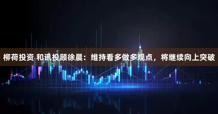 柳荷投资 和讯投顾徐晨：维持看多做多观点，将继续向上突破