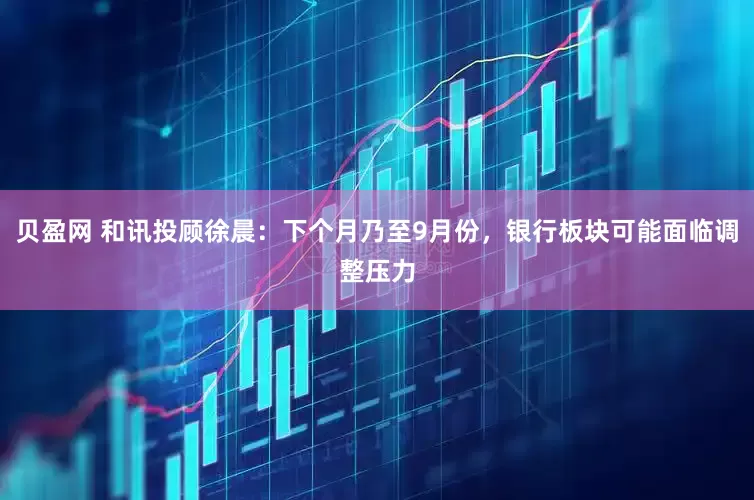 贝盈网 和讯投顾徐晨：下个月乃至9月份，银行板块可能面临调整压力