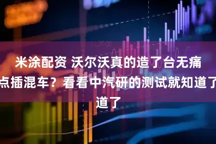 米涂配资 沃尔沃真的造了台无痛点插混车？看看中汽研的测试就知道了