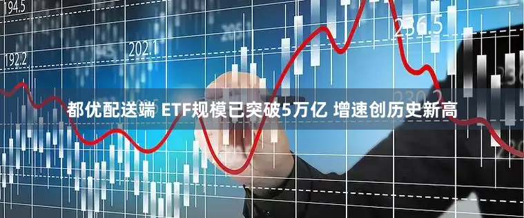 都优配送端 ETF规模已突破5万亿 增速创历史新高