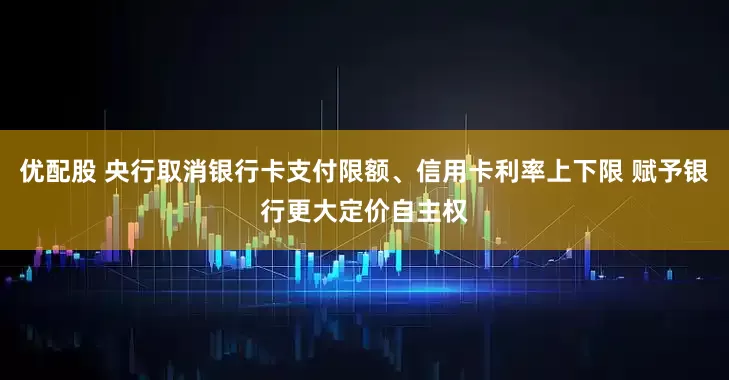 优配股 央行取消银行卡支付限额、信用卡利率上下限 赋予银行更大定价自主权