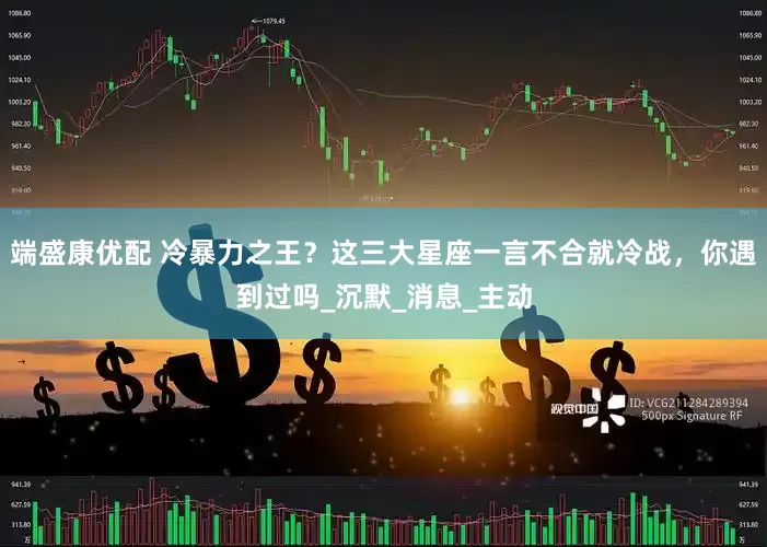 端盛康优配 冷暴力之王？这三大星座一言不合就冷战，你遇到过吗_沉默_消息_主动