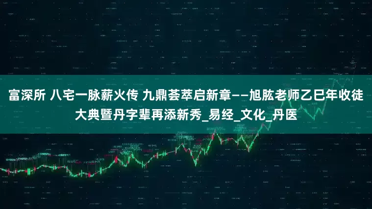 富深所 八宅一脉薪火传 九鼎荟萃启新章——旭肱老师乙巳年收徒大典暨丹字辈再添新秀_易经_文化_丹医