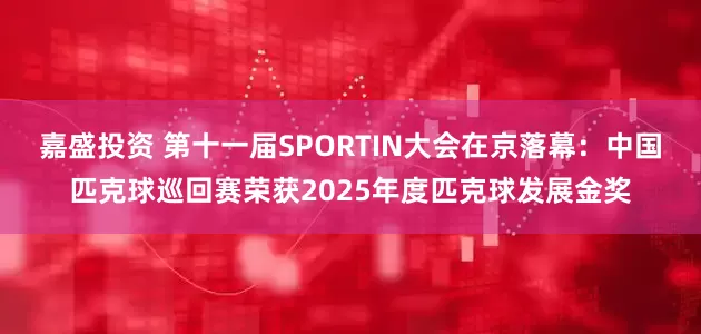 嘉盛投资 第十一届SPORTIN大会在京落幕：中国匹克球巡回赛荣获2025年度匹克球发展金奖