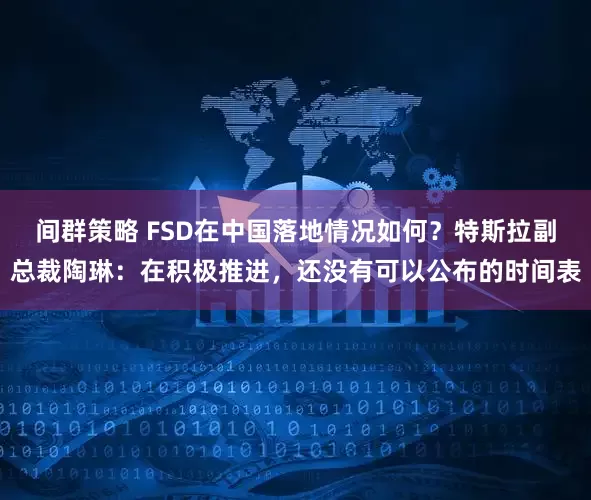 间群策略 FSD在中国落地情况如何？特斯拉副总裁陶琳：在积极推进，还没有可以公布的时间表