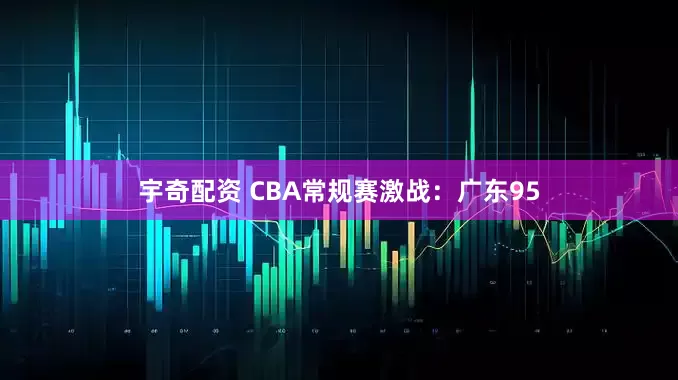 宇奇配资 CBA常规赛激战：广东95