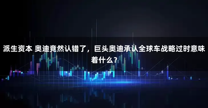 派生资本 奥迪竟然认错了，巨头奥迪承认全球车战略过时意味着什么？